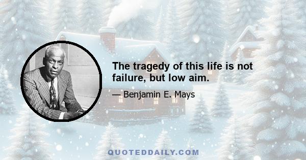 The tragedy of this life is not failure, but low aim.