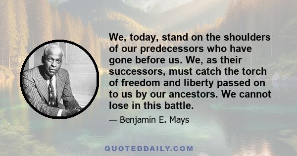 We, today, stand on the shoulders of our predecessors who have gone before us. We, as their successors, must catch the torch of freedom and liberty passed on to us by our ancestors. We cannot lose in this battle.