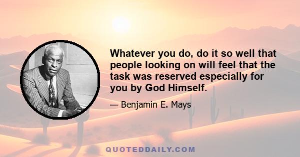 Whatever you do, do it so well that people looking on will feel that the task was reserved especially for you by God Himself.