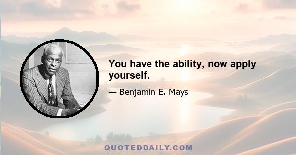 You have the ability, now apply yourself.