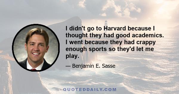 I didn't go to Harvard because I thought they had good academics. I went because they had crappy enough sports so they'd let me play.