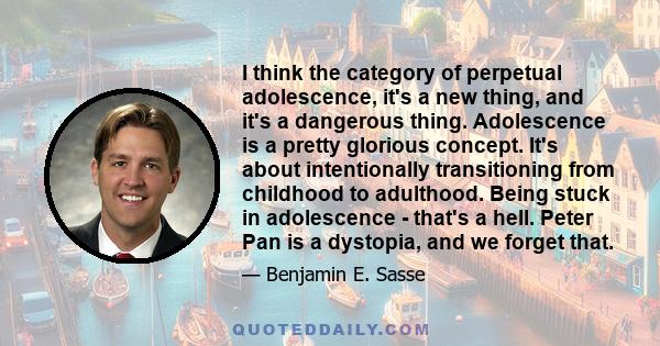 I think the category of perpetual adolescence, it's a new thing, and it's a dangerous thing. Adolescence is a pretty glorious concept. It's about intentionally transitioning from childhood to adulthood. Being stuck in