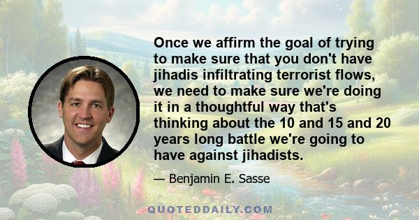 Once we affirm the goal of trying to make sure that you don't have jihadis infiltrating terrorist flows, we need to make sure we're doing it in a thoughtful way that's thinking about the 10 and 15 and 20 years long