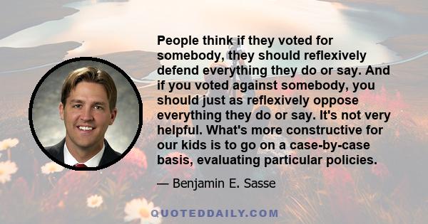 People think if they voted for somebody, they should reflexively defend everything they do or say. And if you voted against somebody, you should just as reflexively oppose everything they do or say. It's not very