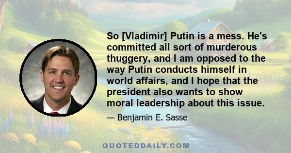 So [Vladimir] Putin is a mess. He's committed all sort of murderous thuggery, and I am opposed to the way Putin conducts himself in world affairs, and I hope that the president also wants to show moral leadership about