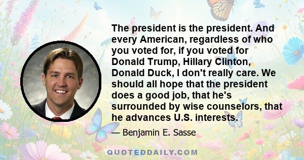 The president is the president. And every American, regardless of who you voted for, if you voted for Donald Trump, Hillary Clinton, Donald Duck, I don't really care. We should all hope that the president does a good