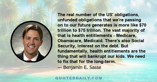 The real number of the US' obligations, unfunded obligations that we're passing on to our future generates is more like $70 trillion to $75 trillion. The vast majority of that is health entitlements - Medicare,