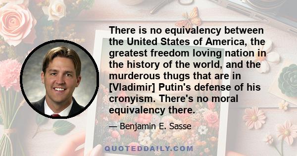 There is no equivalency between the United States of America, the greatest freedom loving nation in the history of the world, and the murderous thugs that are in [Vladimir] Putin's defense of his cronyism. There's no