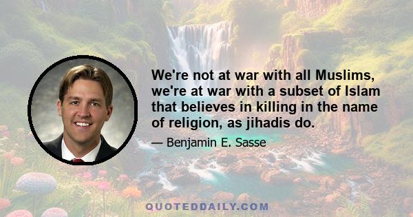 We're not at war with all Muslims, we're at war with a subset of Islam that believes in killing in the name of religion, as jihadis do.