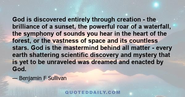 God is discovered entirely through creation - the brilliance of a sunset, the powerful roar of a waterfall, the symphony of sounds you hear in the heart of the forest, or the vastness of space and its countless stars.