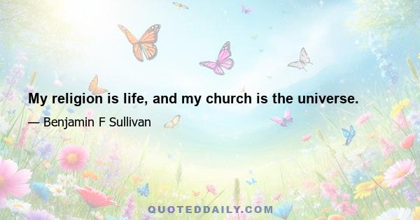 My religion is life, and my church is the universe.