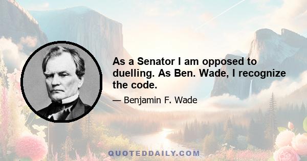 As a Senator I am opposed to duelling. As Ben. Wade, I recognize the code.