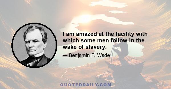 I am amazed at the facility with which some men follow in the wake of slavery.