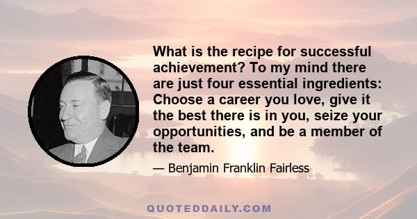 What is the recipe for successful achievement? To my mind there are just four essential ingredients: Choose a career you love, give it the best there is in you, seize your opportunities, and be a member of the team.