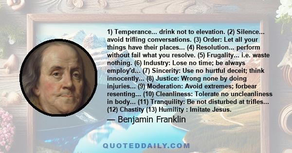 1) Temperance... drink not to elevation. (2) Silence... avoid trifling conversations. (3) Order: Let all your things have their places... (4) Resolution... perform without fail what you resolve. (5) Frugality... i.e.