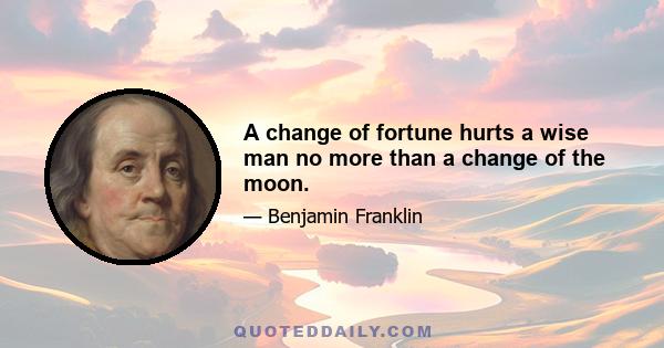 A change of fortune hurts a wise man no more than a change of the moon.