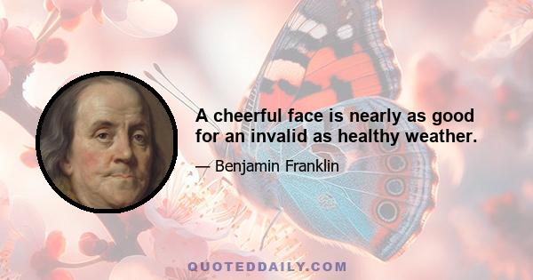 A cheerful face is nearly as good for an invalid as healthy weather.