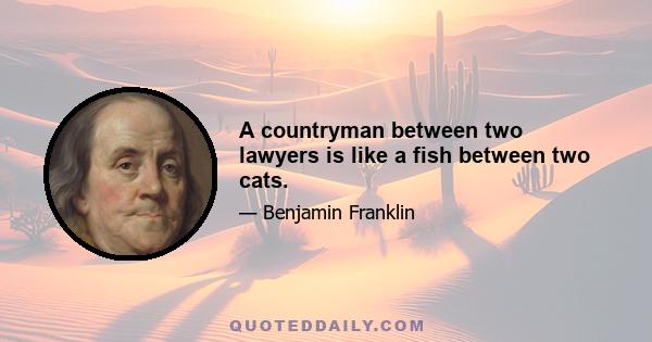 A countryman between two lawyers is like a fish between two cats.