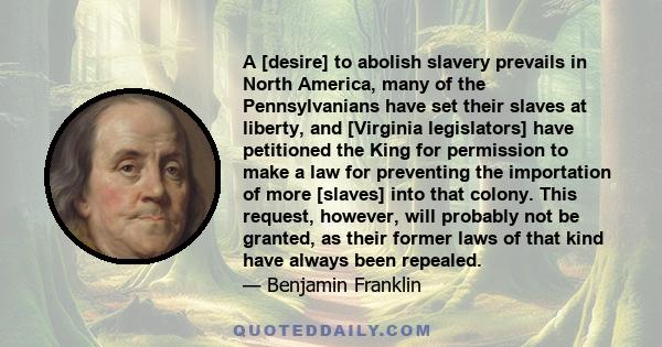 A [desire] to abolish slavery prevails in North America, many of the Pennsylvanians have set their slaves at liberty, and [Virginia legislators] have petitioned the King for permission to make a law for preventing the