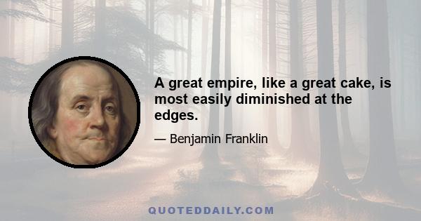 A great empire, like a great cake, is most easily diminished at the edges.