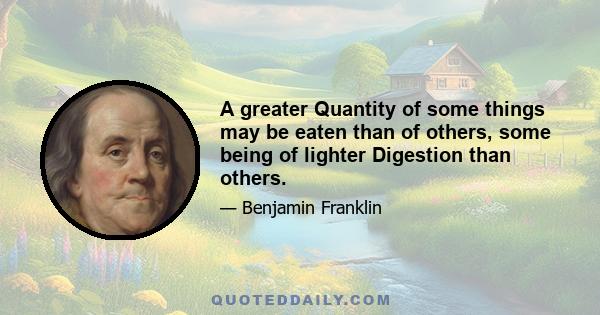 A greater Quantity of some things may be eaten than of others, some being of lighter Digestion than others.