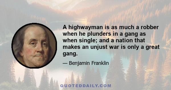 A highwayman is as much a robber when he plunders in a gang as when single; and a nation that makes an unjust war is only a great gang.