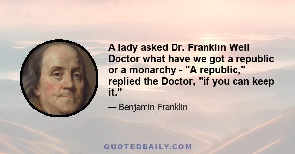 A lady asked Dr. Franklin Well Doctor what have we got a republic or a monarchy - A republic, replied the Doctor, if you can keep it.