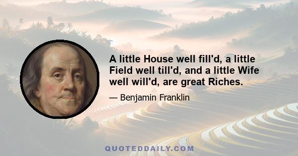 A little House well fill'd, a little Field well till'd, and a little Wife well will'd, are great Riches.