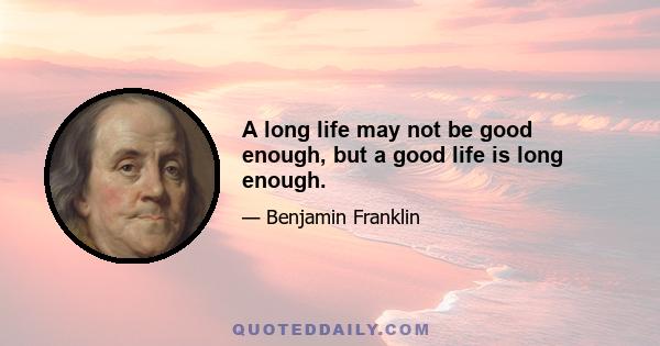 A long life may not be good enough, but a good life is long enough.