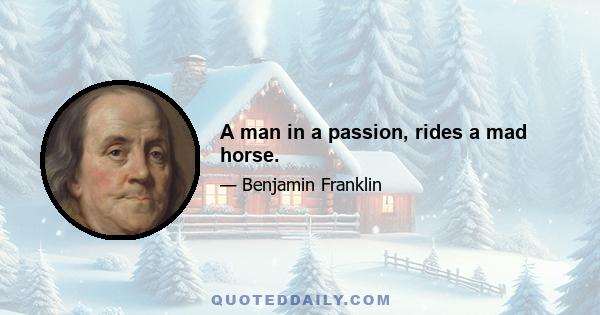 A man in a passion, rides a mad horse.