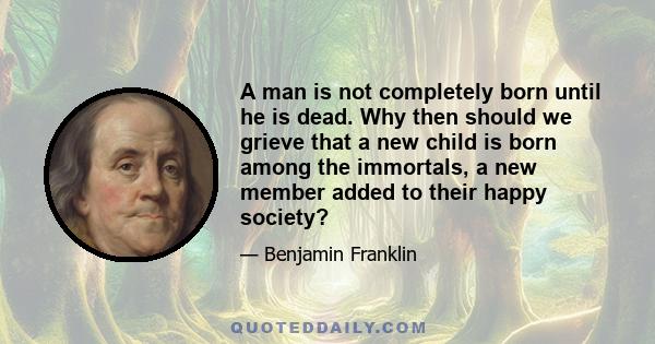 A man is not completely born until he is dead. Why then should we grieve that a new child is born among the immortals, a new member added to their happy society?