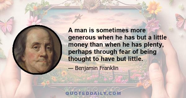 A man is sometimes more generous when he has but a little money than when he has plenty, perhaps through fear of being thought to have but little.