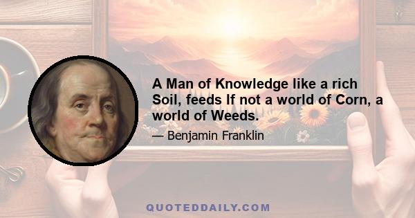 A Man of Knowledge like a rich Soil, feeds If not a world of Corn, a world of Weeds.