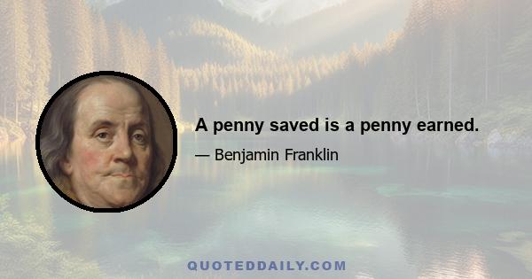 A penny saved is a penny earned.