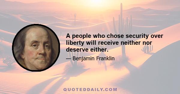 A people who chose security over liberty will receive neither nor deserve either.