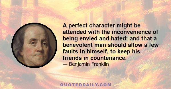 A perfect character might be attended with the inconvenience of being envied and hated; and that a benevolent man should allow a few faults in himself, to keep his friends in countenance.