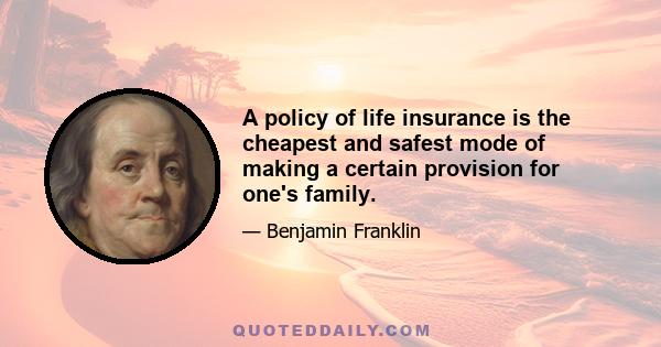 A policy of life insurance is the cheapest and safest mode of making a certain provision for one's family.