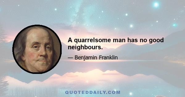 A quarrelsome man has no good neighbours.