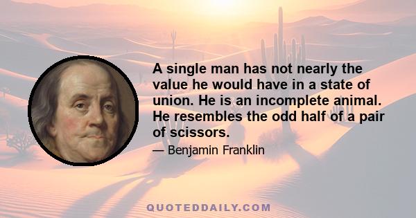 A single man has not nearly the value he would have in a state of union. He is an incomplete animal. He resembles the odd half of a pair of scissors.