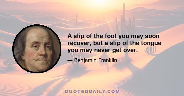 A slip of the foot you may soon recover, but a slip of the tongue you may never get over.