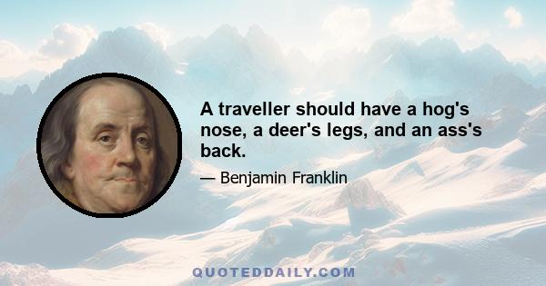 A traveller should have a hog's nose, a deer's legs, and an ass's back.