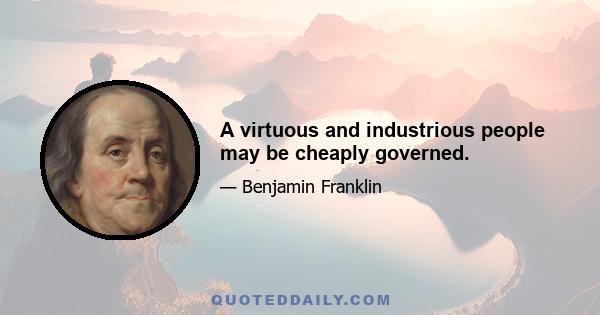 A virtuous and industrious people may be cheaply governed.