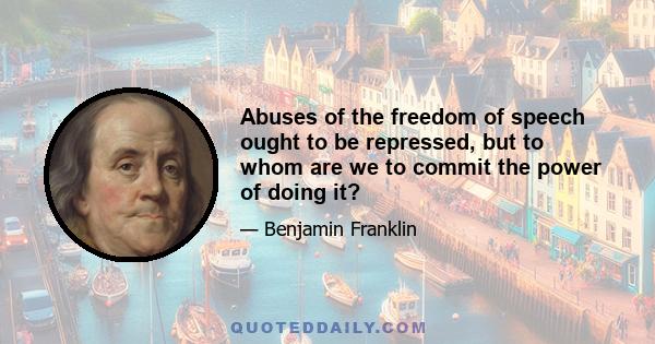 Abuses of the freedom of speech ought to be repressed, but to whom are we to commit the power of doing it?