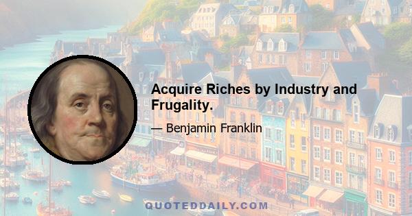 Acquire Riches by Industry and Frugality.