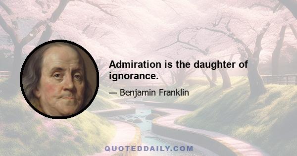 Admiration is the daughter of ignorance.