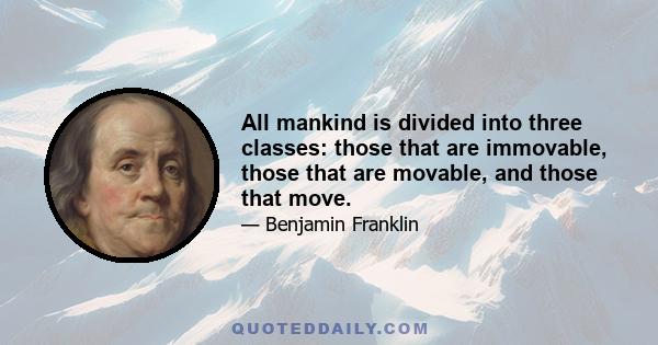 All mankind is divided into three classes: those that are immovable, those that are movable, and those that move.