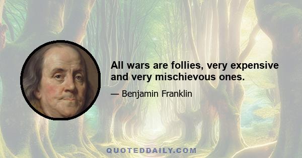 All wars are follies, very expensive and very mischievous ones.