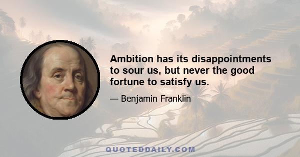 Ambition has its disappointments to sour us, but never the good fortune to satisfy us.