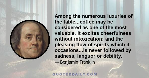 Among the numerous luxuries of the table...coffee may be considered as one of the most valuable. It excites cheerfulness without intoxication; and the pleasing flow of spirits which it occasions...is never followed by