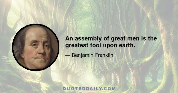 An assembly of great men is the greatest fool upon earth.